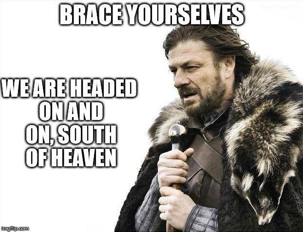 Brace Yourselves X is Coming Meme | BRACE YOURSELVES WE ARE HEADED ON AND ON, SOUTH OF HEAVEN | image tagged in memes,brace yourselves x is coming | made w/ Imgflip meme maker