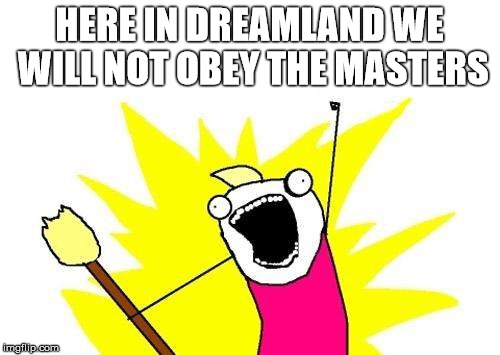 X All The Y Meme | HERE IN DREAMLAND WE WILL NOT OBEY THE MASTERS | image tagged in memes,x all the y | made w/ Imgflip meme maker