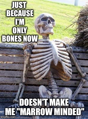 Waiting Skeleton Meme | JUST BECAUSE I'M ONLY BONES NOW; DOESN'T MAKE ME "MARROW MINDED" | image tagged in memes,waiting skeleton | made w/ Imgflip meme maker