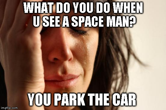 First World Problems Meme | WHAT DO YOU DO WHEN U SEE A SPACE MAN? YOU PARK THE CAR | image tagged in memes,first world problems | made w/ Imgflip meme maker