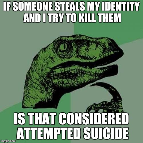 Philosoraptor Meme | IF SOMEONE STEALS MY IDENTITY AND I TRY TO KILL THEM IS THAT CONSIDERED ATTEMPTED SUICIDE | image tagged in memes,philosoraptor | made w/ Imgflip meme maker