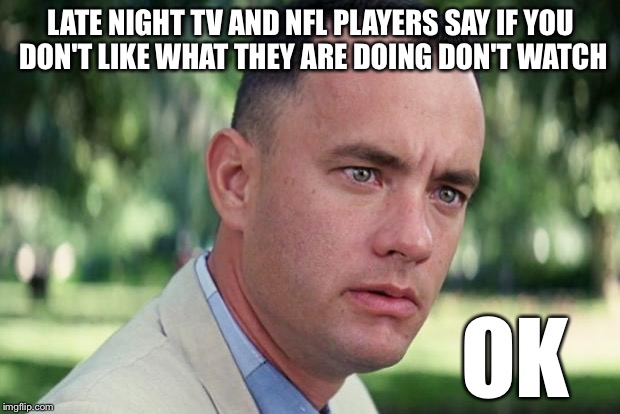 And Just Like That Meme | LATE NIGHT TV AND NFL PLAYERS SAY IF YOU DON'T LIKE WHAT THEY ARE DOING DON'T WATCH; OK | image tagged in forrest gump | made w/ Imgflip meme maker