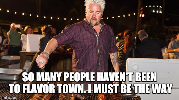 Guy Fieri helping | SO MANY PEOPLE HAVEN'T BEEN TO FLAVOR TOWN. I MUST BE THE WAY | image tagged in guy fieri helping | made w/ Imgflip meme maker