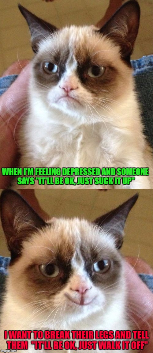 Depressing Meme Week Oct 11-18 A NeverSayMemes Event |  WHEN I'M FEELING DEPRESSED AND SOMEONE SAYS "IT'LL BE OK, JUST SUCK IT UP"; I WANT TO BREAK THEIR LEGS AND TELL THEM  "IT'LL BE OK, JUST WALK IT OFF" | image tagged in grumpy cat,memes,depressing meme week,funny,grumpy cat smiling,cats | made w/ Imgflip meme maker