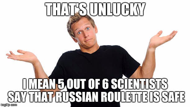 THAT'S UNLUCKY I MEAN 5 OUT OF 6 SCIENTISTS SAY THAT RUSSIAN ROULETTE IS SAFE | made w/ Imgflip meme maker