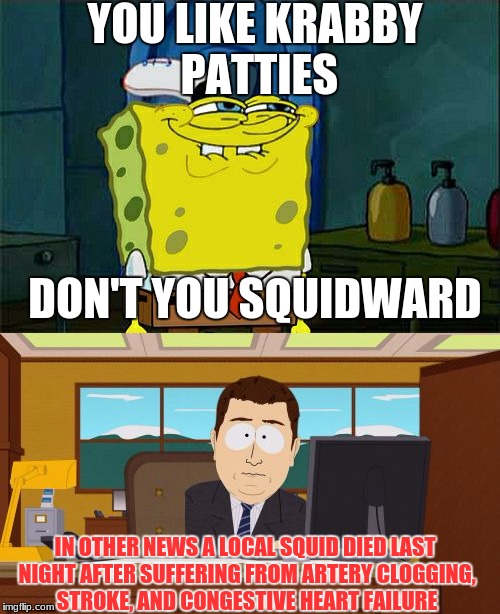 death by fried foodz :'(
Depressing Meme Week Oct 11-18
A NeverSayMemes Event | YOU LIKE KRABBY PATTIES; DON'T YOU SQUIDWARD; IN OTHER NEWS A LOCAL SQUID DIED LAST NIGHT AFTER SUFFERING FROM ARTERY CLOGGING, STROKE, AND CONGESTIVE HEART FAILURE | image tagged in depressing meme week | made w/ Imgflip meme maker