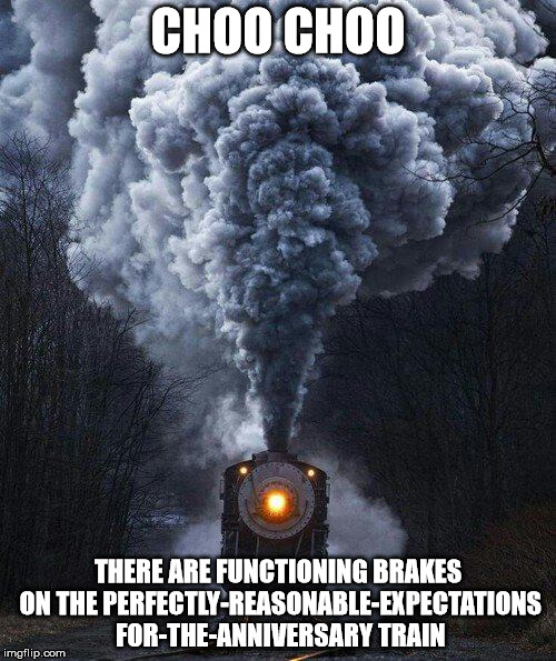 train | CHOO CHOO; THERE ARE FUNCTIONING BRAKES ON THE PERFECTLY-REASONABLE-EXPECTATIONS FOR-THE-ANNIVERSARY TRAIN | image tagged in train | made w/ Imgflip meme maker