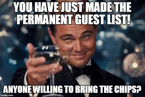 Leonardo Dicaprio Cheers Meme | YOU HAVE JUST MADE THE PERMANENT GUEST LIST! ANYONE WILLING TO BRING THE CHIPS? | image tagged in memes,leonardo dicaprio cheers | made w/ Imgflip meme maker