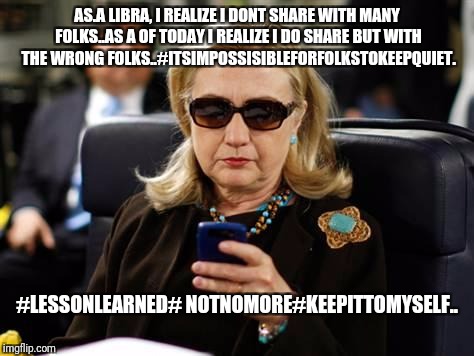 Hillary Clinton Cellphone | AS.A LIBRA, I REALIZE I DONT SHARE WITH MANY FOLKS..AS A OF TODAY I REALIZE I DO SHARE BUT WITH THE WRONG FOLKS..#ITSIMPOSSISIBLEFORFOLKSTOKEEPQUIET. #LESSONLEARNED# NOTNOMORE#KEEPITTOMYSELF.. | image tagged in memes,hillary clinton cellphone | made w/ Imgflip meme maker