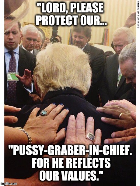 "LORD, PLEASE PROTECT OUR... "PUSSY-GRABER-IN-CHIEF. FOR HE REFLECTS OUR VALUES." | image tagged in trump,nevertrump,trump grabs that pussy,grab them by the pussy,evangelicals,harvey weinstein | made w/ Imgflip meme maker