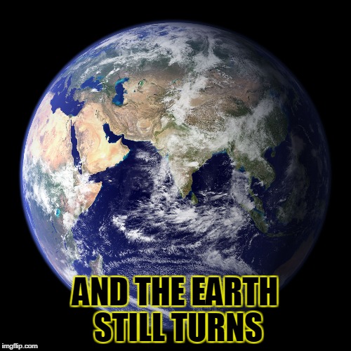 AND THE EARTH STILL TURNS | made w/ Imgflip meme maker