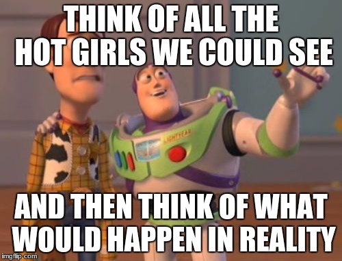 X, X Everywhere Meme | THINK OF ALL THE HOT GIRLS WE COULD SEE; AND THEN THINK OF WHAT WOULD HAPPEN IN REALITY | image tagged in memes,x x everywhere | made w/ Imgflip meme maker