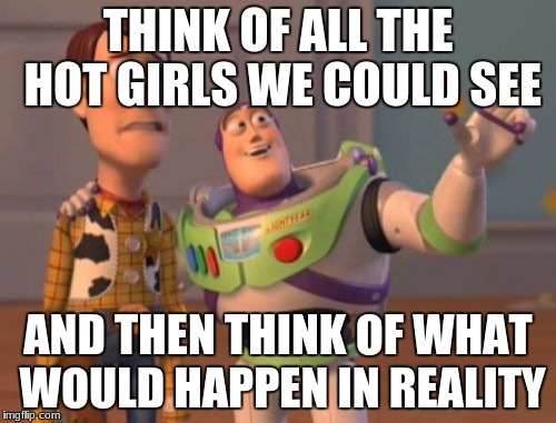 X, X Everywhere Meme | THINK OF ALL THE HOT GIRLS WE COULD SEE; AND THEN THINK OF WHAT WOULD HAPPEN IN REALITY | image tagged in memes,x x everywhere | made w/ Imgflip meme maker