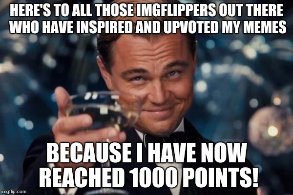 Cheers, imgflip! | HERE'S TO ALL THOSE IMGFLIPPERS OUT THERE WHO HAVE INSPIRED AND UPVOTED MY MEMES; BECAUSE I HAVE NOW REACHED 1000 POINTS! | image tagged in memes,leonardo dicaprio cheers | made w/ Imgflip meme maker