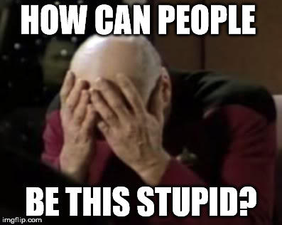 HOW CAN PEOPLE; BE THIS STUPID? | image tagged in facepalm | made w/ Imgflip meme maker