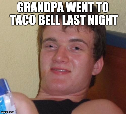 10 Guy Meme | GRANDPA WENT TO TACO BELL LAST NIGHT | image tagged in memes,10 guy | made w/ Imgflip meme maker