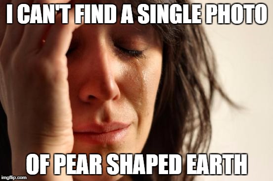 Pear Shaped Problems | I CAN'T FIND A SINGLE PHOTO; OF PEAR SHAPED EARTH | image tagged in memes,first world problems,flat earth | made w/ Imgflip meme maker
