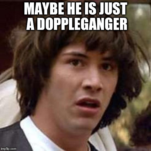 Conspiracy Keanu Meme | MAYBE HE IS JUST A DOPPLEGANGER | image tagged in memes,conspiracy keanu | made w/ Imgflip meme maker