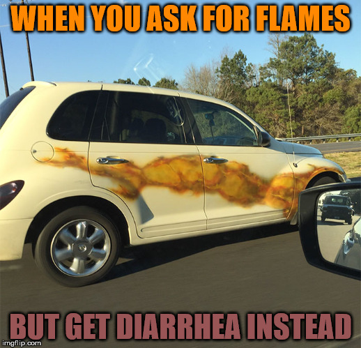 I Gotta Go!!! | WHEN YOU ASK FOR FLAMES; BUT GET DIARRHEA INSTEAD | image tagged in memes,flames,diarrhea,who puts flames on a pt cruiser seriously | made w/ Imgflip meme maker