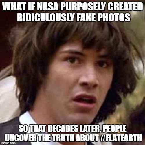 Conspiracy Keanu | WHAT IF NASA PURPOSELY CREATED RIDICULOUSLY FAKE PHOTOS; SO THAT DECADES LATER, PEOPLE UNCOVER THE TRUTH ABOUT #FLATEARTH | image tagged in memes,conspiracy keanu | made w/ Imgflip meme maker