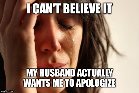 First World Problems Meme | I CAN'T BELIEVE IT MY HUSBAND ACTUALLY WANTS ME TO APOLOGIZE | image tagged in memes,first world problems | made w/ Imgflip meme maker