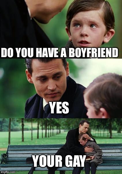 Finding Neverland Meme | DO YOU HAVE A BOYFRIEND; YES; YOUR GAY | image tagged in memes,finding neverland | made w/ Imgflip meme maker