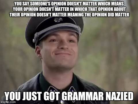 Grammer nazi | YOU SAY SOMEONE'S OPINION DOESN'T MATTER WHICH MEANS YOUR OPINION DOESN'T MATTER IN WHICH THAT OPINION ABOUT THEIR OPINION DOESN'T MATTER MEANING THE OPINION DID MATTER; YOU JUST GOT GRAMMAR NAZIED | image tagged in grammer nazi | made w/ Imgflip meme maker
