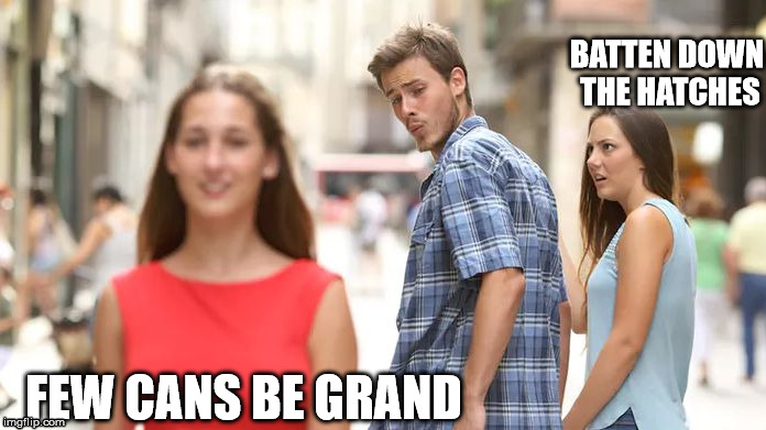 Distracted Boyfriend Meme | BATTEN DOWN THE HATCHES; FEW CANS BE GRAND | image tagged in distracted boyfriend | made w/ Imgflip meme maker