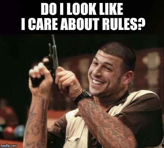 Am I The Only One Around Here Aaron Hernandez | DO I LOOK LIKE I CARE ABOUT RULES? | image tagged in am i the only one around here aaron hernandez | made w/ Imgflip meme maker