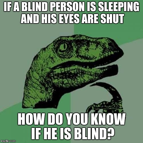 Philosoraptor | IF A BLIND PERSON IS SLEEPING AND HIS EYES ARE SHUT; HOW DO YOU KNOW IF HE IS BLIND? | image tagged in memes,philosoraptor | made w/ Imgflip meme maker