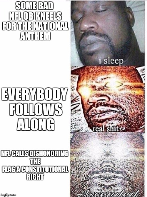 I sleep meme with ascended template | SOME BAD NFL QB KNEELS FOR THE NATIONAL ANTHEM; EVERYBODY FOLLOWS ALONG; NFL CALLS DISHONORING THE FLAG A CONSTITUTIONAL RIGHT | image tagged in i sleep meme with ascended template | made w/ Imgflip meme maker