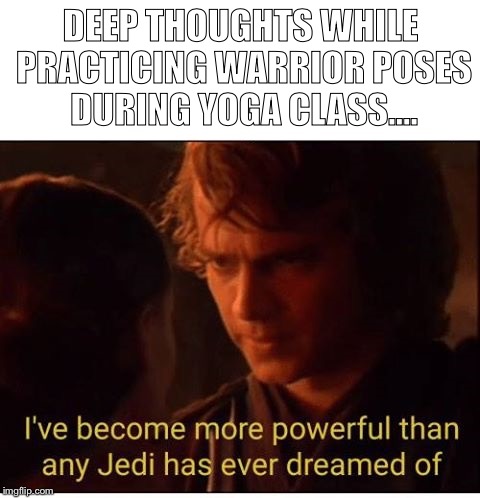 I've become more powerful-Star Wars  | DEEP THOUGHTS WHILE PRACTICING WARRIOR POSES DURING YOGA CLASS.... | image tagged in i've become more powerful-star wars | made w/ Imgflip meme maker