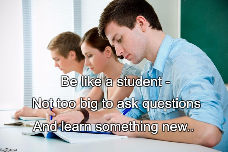 Students | Be like a student -; Not too big to ask questions; And learn something new.. | image tagged in students | made w/ Imgflip meme maker