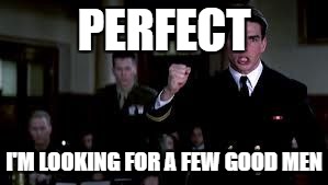 A Few Good Men | PERFECT; I'M LOOKING FOR A FEW GOOD MEN | image tagged in a few good men | made w/ Imgflip meme maker