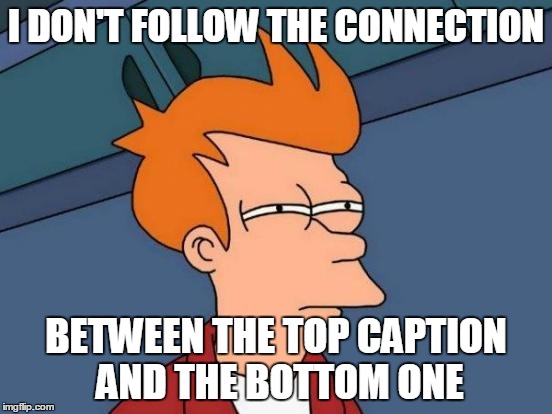 Futurama Fry Meme | I DON'T FOLLOW THE CONNECTION BETWEEN THE TOP CAPTION AND THE BOTTOM ONE | image tagged in memes,futurama fry | made w/ Imgflip meme maker