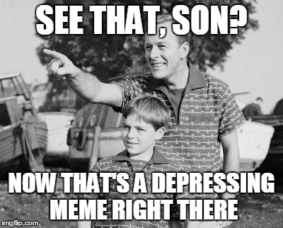 SEE THAT, SON? NOW THAT'S A DEPRESSING MEME RIGHT THERE | made w/ Imgflip meme maker