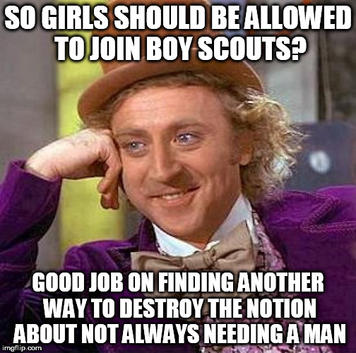 I thought of another one | SO GIRLS SHOULD BE ALLOWED TO JOIN BOY SCOUTS? GOOD JOB ON FINDING ANOTHER WAY TO DESTROY THE NOTION ABOUT NOT ALWAYS NEEDING A MAN | image tagged in memes,creepy condescending wonka | made w/ Imgflip meme maker