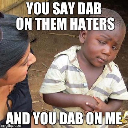 Third World Skeptical Kid Meme | YOU SAY DAB ON THEM HATERS; AND YOU DAB ON ME | image tagged in memes,third world skeptical kid | made w/ Imgflip meme maker