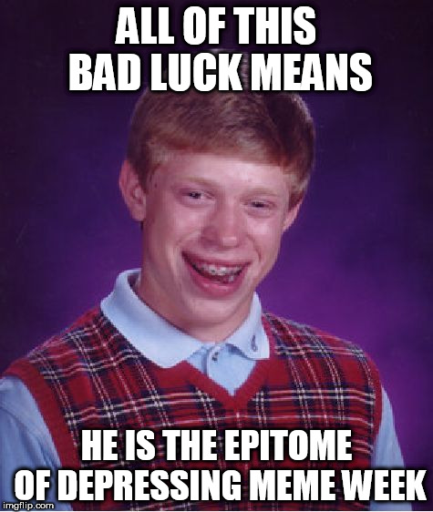 Am I correct? | ALL OF THIS BAD LUCK MEANS; HE IS THE EPITOME OF DEPRESSING MEME WEEK | image tagged in memes,bad luck brian,depressing meme week | made w/ Imgflip meme maker