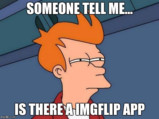 Someone please tell me | SOMEONE TELL ME... IS THERE A IMGFLIP APP | image tagged in memes,futurama fry,help,imgflip | made w/ Imgflip meme maker