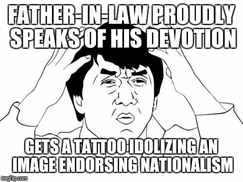 Jackie Chan WTF Meme | FATHER-IN-LAW PROUDLY SPEAKS OF HIS DEVOTION; GETS A TATTOO IDOLIZING AN IMAGE ENDORSING NATIONALISM | image tagged in memes,jackie chan wtf | made w/ Imgflip meme maker
