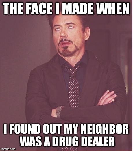 Face You Make Robert Downey Jr Meme | THE FACE I MADE WHEN; I FOUND OUT MY NEIGHBOR WAS A DRUG DEALER | image tagged in memes,face you make robert downey jr | made w/ Imgflip meme maker