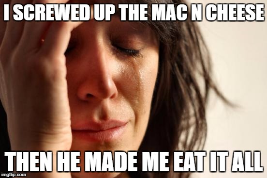 First World Problems Meme | I SCREWED UP THE MAC N CHEESE; THEN HE MADE ME EAT IT ALL | image tagged in memes,first world problems | made w/ Imgflip meme maker