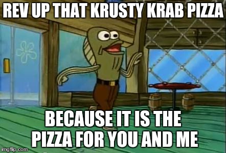 Rev up that Krusty Krab Pizza | REV UP THAT KRUSTY KRAB PIZZA; BECAUSE IT IS THE PIZZA FOR YOU AND ME | image tagged in rev up those fryers,krusty krab,pizza,spongebob,memes,spongebob squarepants | made w/ Imgflip meme maker