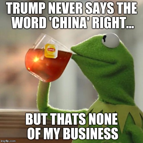 But That's None Of My Business |  TRUMP NEVER SAYS THE WORD 'CHINA' RIGHT... BUT THATS NONE OF MY BUSINESS | image tagged in memes,but thats none of my business,kermit the frog | made w/ Imgflip meme maker