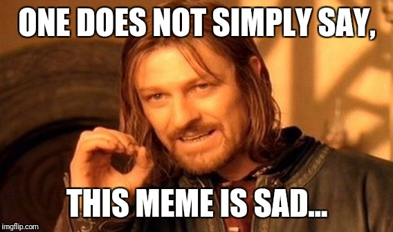 One Does Not Simply Meme | ONE DOES NOT SIMPLY SAY, THIS MEME IS SAD... | image tagged in memes,one does not simply | made w/ Imgflip meme maker