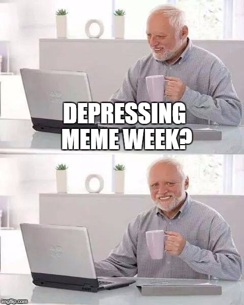Hide the Pain Harold Meme | DEPRESSING MEME WEEK? | image tagged in memes,hide the pain harold | made w/ Imgflip meme maker