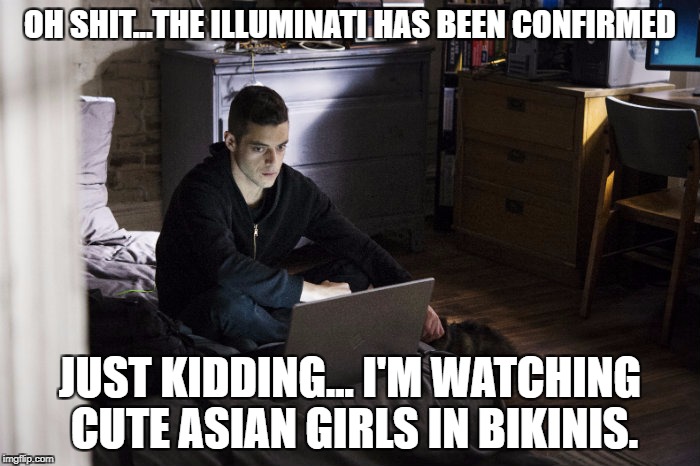 Mr. Robot | OH SHIT...THE ILLUMINATI HAS BEEN CONFIRMED; JUST KIDDING... I'M WATCHING CUTE ASIAN GIRLS IN BIKINIS. | image tagged in mr robot,memes,illuminati confirmed,just kidding,cute asian girls,funny | made w/ Imgflip meme maker