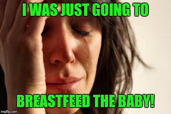 First World Problems Meme | I WAS JUST GOING TO BREASTFEED THE BABY! | image tagged in memes,first world problems | made w/ Imgflip meme maker