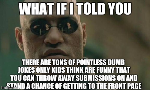 Matrix Morpheus Meme | WHAT IF I TOLD YOU THERE ARE TONS OF POINTLESS DUMB JOKES ONLY KIDS THINK ARE FUNNY THAT YOU CAN THROW AWAY SUBMISSIONS ON AND STAND A CHANC | image tagged in memes,matrix morpheus | made w/ Imgflip meme maker